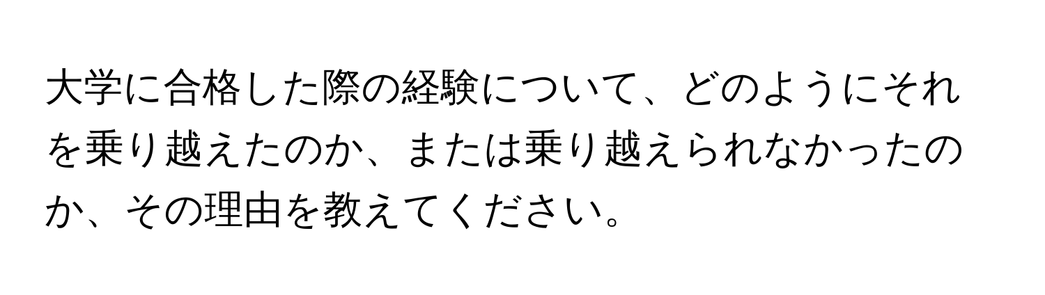 大学に合格した際の経験について、どのようにそれを乗り越えたのか、または乗り越えられなかったのか、その理由を教えてください。