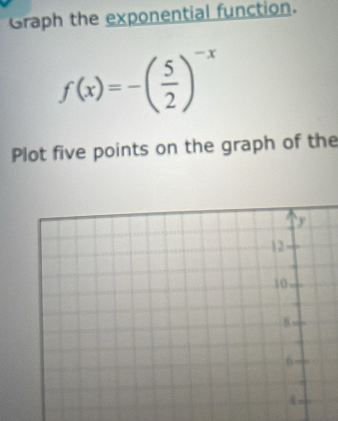 Graph the exponential function.
f(x)=-( 5/2 )^-x
Plot five points on the graph of the