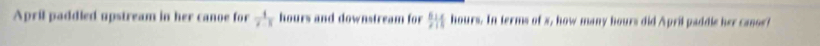 April paddled upstream in her canoe for  4/x-3  hours and downstream for  6/7 M hours. In terms of s, how many hours did April paddle her canos?
