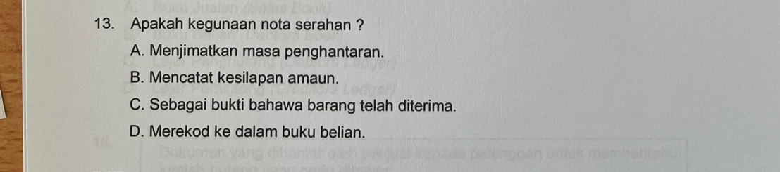 Apakah kegunaan nota serahan ?
A. Menjimatkan masa penghantaran.
B. Mencatat kesilapan amaun.
C. Sebagai bukti bahawa barang telah diterima.
D. Merekod ke dalam buku belian.