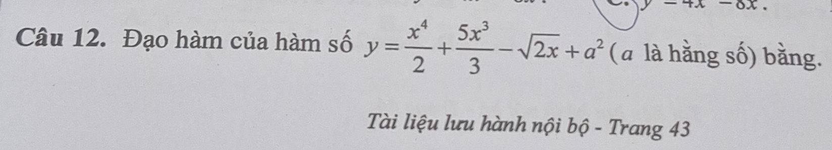 y-4x
Câu 12. Đạo hàm của hàm số y= x^4/2 + 5x^3/3 -sqrt(2x)+a^2 (a là hằng số) bằng.
Tài liệu lưu hành nội bộ - Trang 43