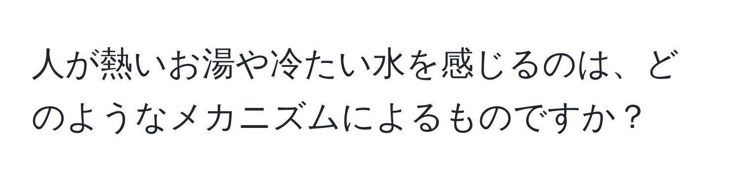 人が熱いお湯や冷たい水を感じるのは、どのようなメカニズムによるものですか？