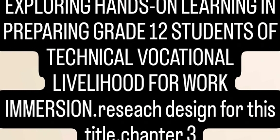 EXPLÜRING HANDS-UN LEARNING IN 
PREPARING GRADE 12 STUDENTS OF 
TECHNICAL VOCATIONAL 
LIVELIHOOD FOR WORK 
IMMERSION.reseach design for this 
title chanter