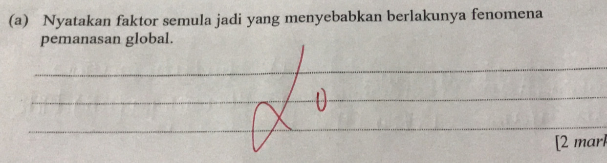 Nyatakan faktor semula jadi yang menyebabkan berlakunya fenomena 
pemanasan global. 
_ 
_ 
_ 
_ 
[2 marl