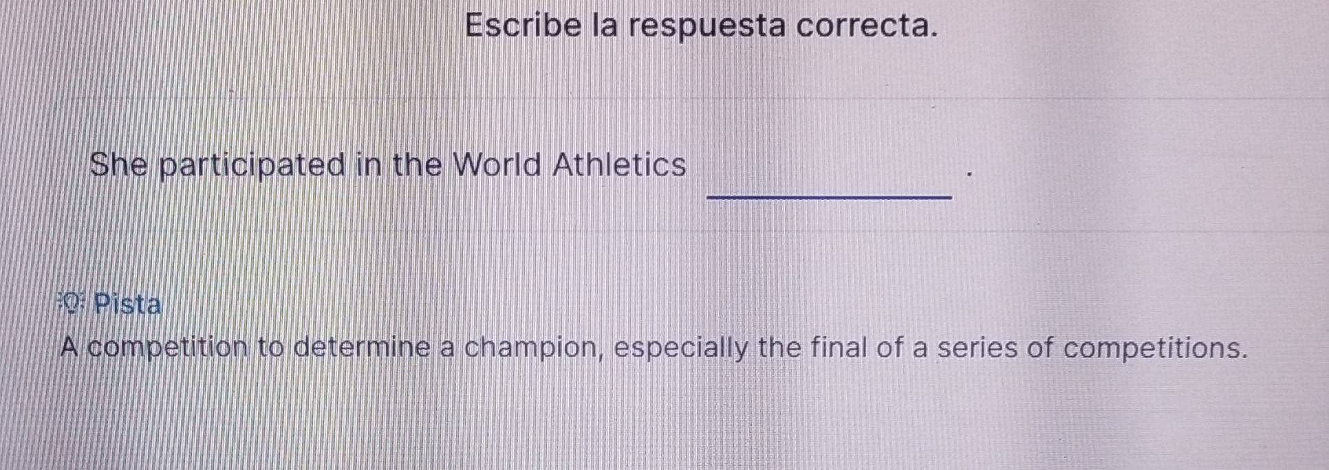 Escribe la respuesta correcta. 
_ 
She participated in the World Athletics 
.
AQ^2Q^2 Pista 
A competition to determine a champion, especially the final of a series of competitions.