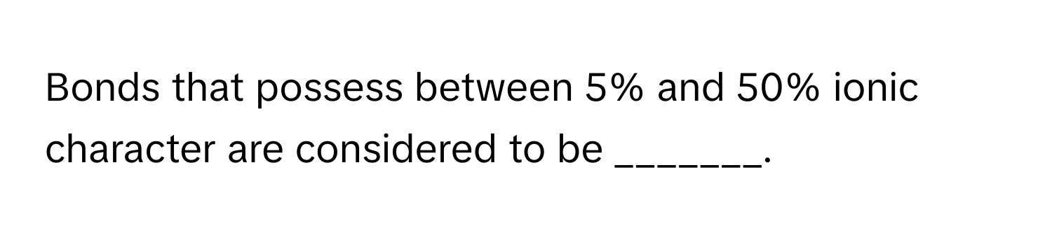 Bonds that possess between 5% and 50% ionic character are considered to be _______.