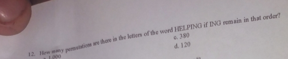 How many permutations are there in the letters of the word HELPING if ING remain in that order?
c. 380
d. 120
1 000