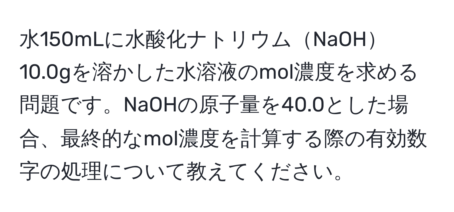 水150mLに水酸化ナトリウムNaOH10.0gを溶かした水溶液のmol濃度を求める問題です。NaOHの原子量を40.0とした場合、最終的なmol濃度を計算する際の有効数字の処理について教えてください。