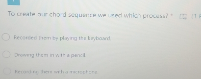 To create our chord sequence we used which process? * ( 1F
Recorded them by playing the keyboard.
Drawing them in with a pencil.
Recording them with a microphone