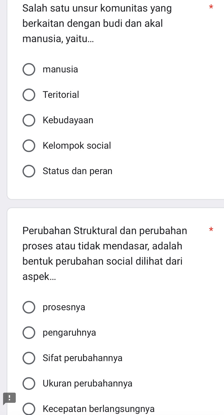 Salah satu unsur komunitas yang
*
berkaitan dengan budi dan akal
manusia, yaitu...
manusia
Teritorial
Kebudayaan
Kelompok social
Status dan peran
Perubahan Struktural dan perubahan *
proses atau tidak mendasar, adalah
bentuk perubahan social dilihat dari
aspek...
prosesnya
pengaruhnya
Sifat perubahannya
Ukuran perubahannya
!
Kecepatan berlangsungnya