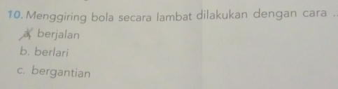 Menggiring bola secara lambat dilakukan dengan cara .
berjalan
b. berlari
c. bergantian