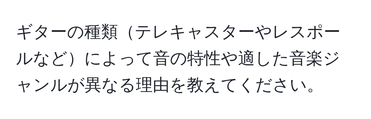 ギターの種類テレキャスターやレスポールなどによって音の特性や適した音楽ジャンルが異なる理由を教えてください。