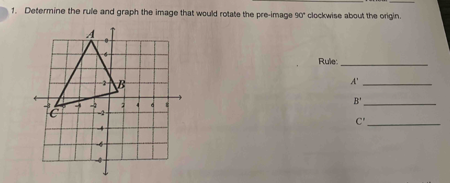 Determine the rule and graph the image that would rotate the pre-image 90° clockwise about the origin. 
Rule:_
A' _
B' _ 
_ C'