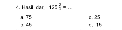 Hasil dari 125^(frac 2)3= _
a. 75 c. 25
b. 45 d. 15