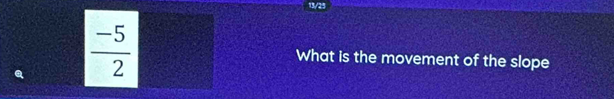 13/25
 (-5)/2  What is the movement of the slope