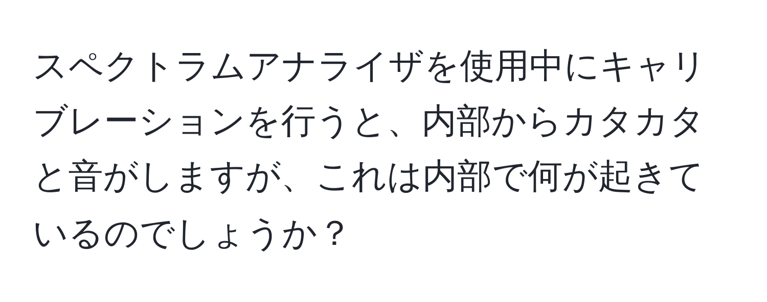 スペクトラムアナライザを使用中にキャリブレーションを行うと、内部からカタカタと音がしますが、これは内部で何が起きているのでしょうか？