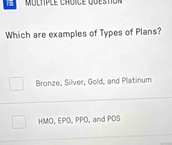 Multple chôïce question
Which are examples of Types of Plans?
Bronze, Silver, Gold, and Platinum
HMO, EPO, PPO, and POS