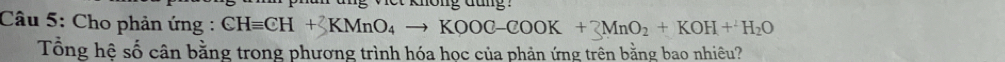 khong dung 
Câu 5: Cho phản ứng : CHequiv CH+3KMnO_4to KOOC-COOK+3MnO_2+KOH+^1O
Tổng hệ số cân bằng trong phương trình hóa học của phản ứng trên bằng bao nhiêu?