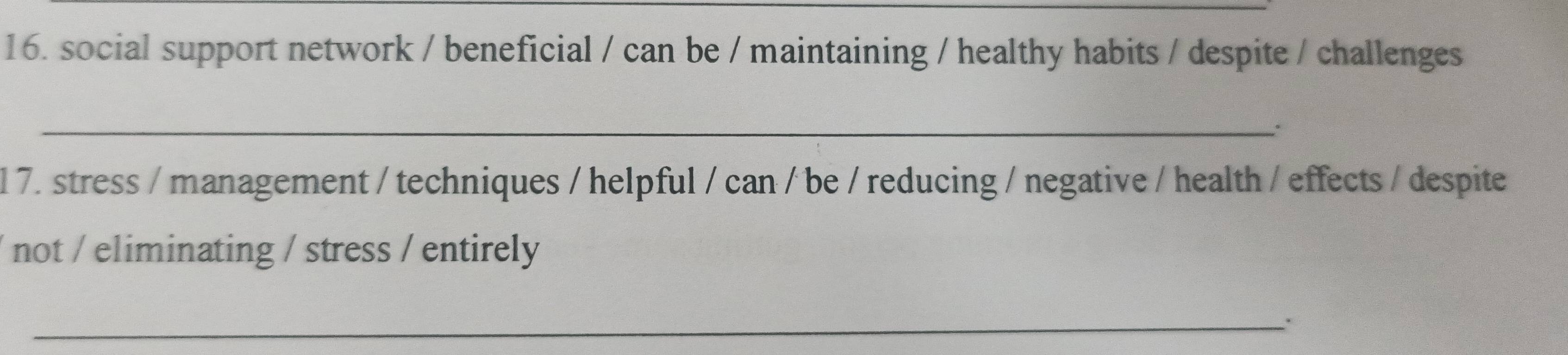social support network / beneficial / can be / maintaining / healthy habits / despite / challenges 
_ 
1 7. stress / management / techniques / helpful / can / be / reducing / negative / health / effects / despite 
not / eliminating / stress / entirely 
_