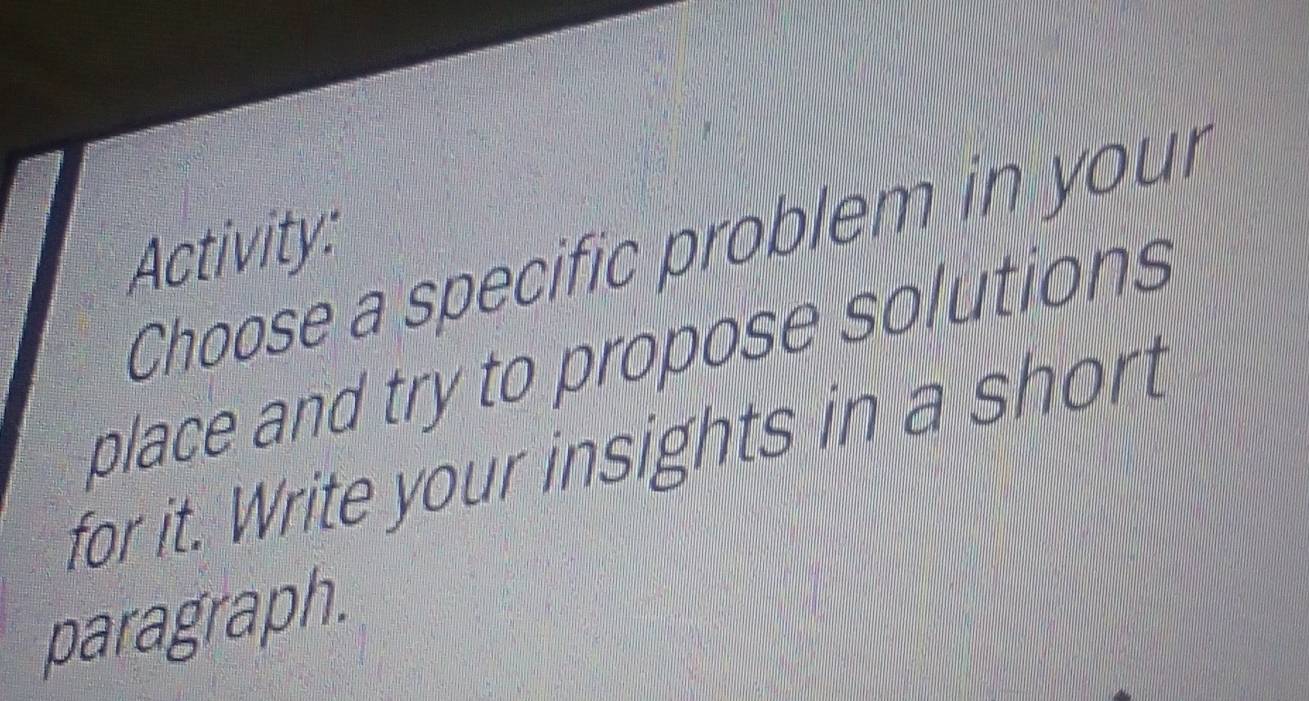 Activity: 
Choose a specific problem in your 
place and try to propose solutions 
for it. Write your insights in a short 
paragraph.