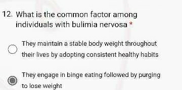 What is the common factor among
individuals with bulimia nervosa *
They maintain a stable body weight throughout
their lives by adopting consistent healthy habits
They engage in binge eating followed by purging
to lose weight