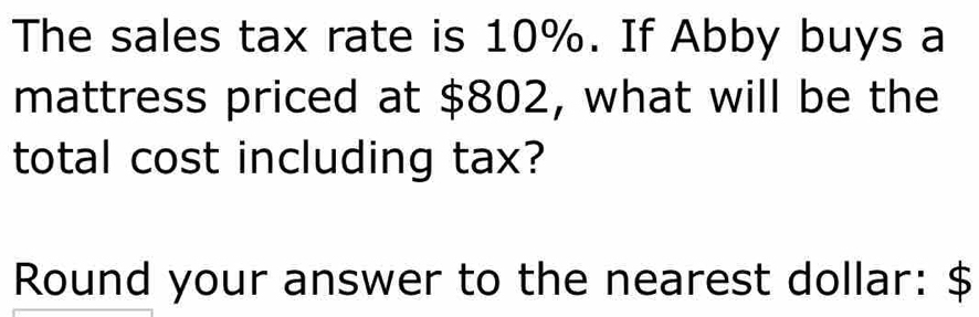 The sales tax rate is 10%. If Abby buys a 
mattress priced at $802, what will be the 
total cost including tax? 
Round your answer to the nearest dollar: $