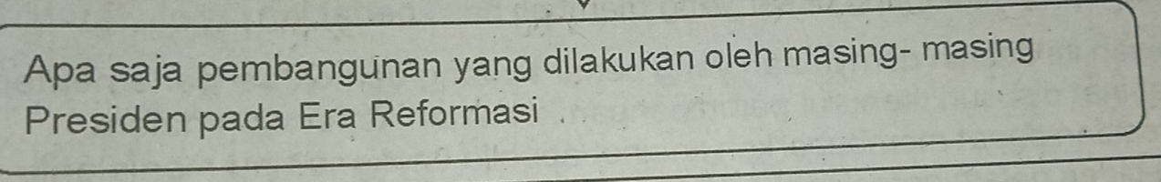 Apa saja pembangunan yang dilakukan oleh masing- masing 
Presiden pada Era Reformasi .