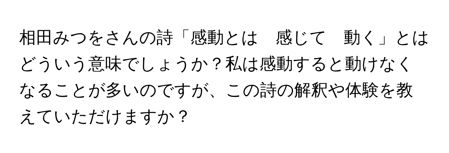 相田みつをさんの詩「感動とは　感じて　動く」とはどういう意味でしょうか？私は感動すると動けなくなることが多いのですが、この詩の解釈や体験を教えていただけますか？