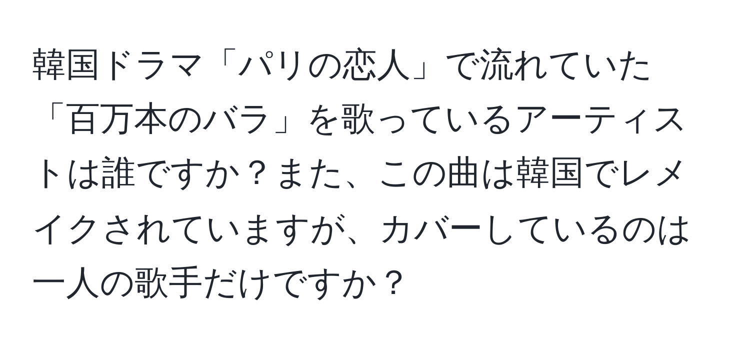 韓国ドラマ「パリの恋人」で流れていた「百万本のバラ」を歌っているアーティストは誰ですか？また、この曲は韓国でレメイクされていますが、カバーしているのは一人の歌手だけですか？