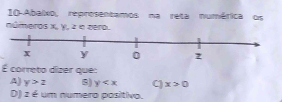 10-Abaixo, representamos na reta numérica os
números x_o y, z e zero.
É correto dizer que:
A) y>z B) y C) x>0
D) z é um numero positivo.