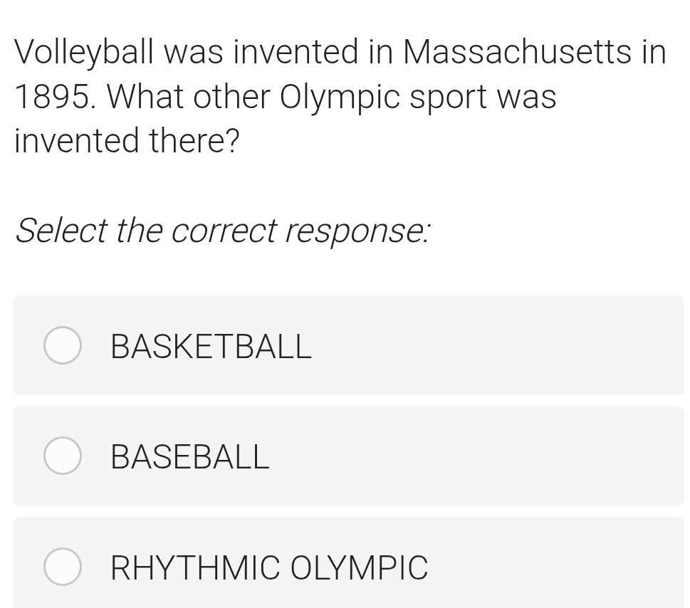 Volleyball was invented in Massachusetts in
1895. What other Olympic sport was
invented there?
Select the correct response:
BASKETBALL
BASEBALL
RHYTHMIC OLYMPIC