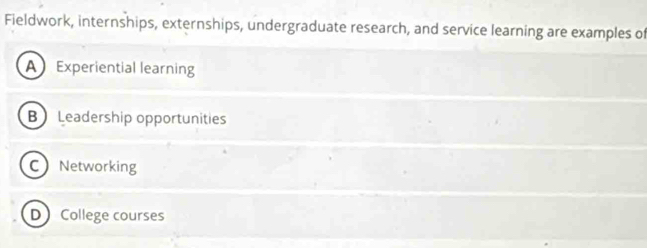 Fieldwork, internships, externships, undergraduate research, and service learning are examples of
A Experiential learning
B Leadership opportunities
C Networking
D College courses