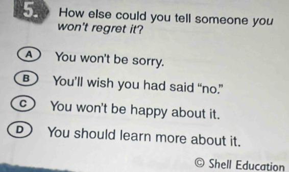 How else could you tell someone you
won't regret it?
A You won't be sorry.
B You’ll wish you had said “no.”
c You won't be happy about it.
D You should learn more about it.
© Shell Education