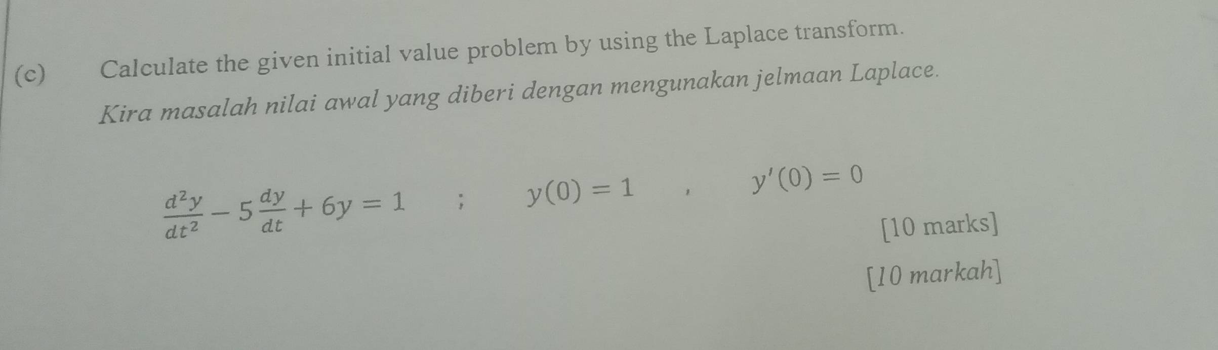 Calculate the given initial value problem by using the Laplace transform. 
Kira masalah nilai awal yang diberi dengan mengunakan jelmaan Laplace.
 d^2y/dt^2 -5 dy/dt +6y=1; y(0)=1 y'(0)=0
[10 marks] 
[10 markah]