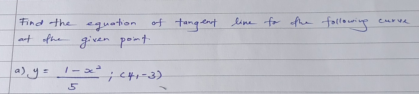 Find the equation of tangent line for the following curve 
at the given point 
a) y= (1-x^2)/5 ;(4,-3)