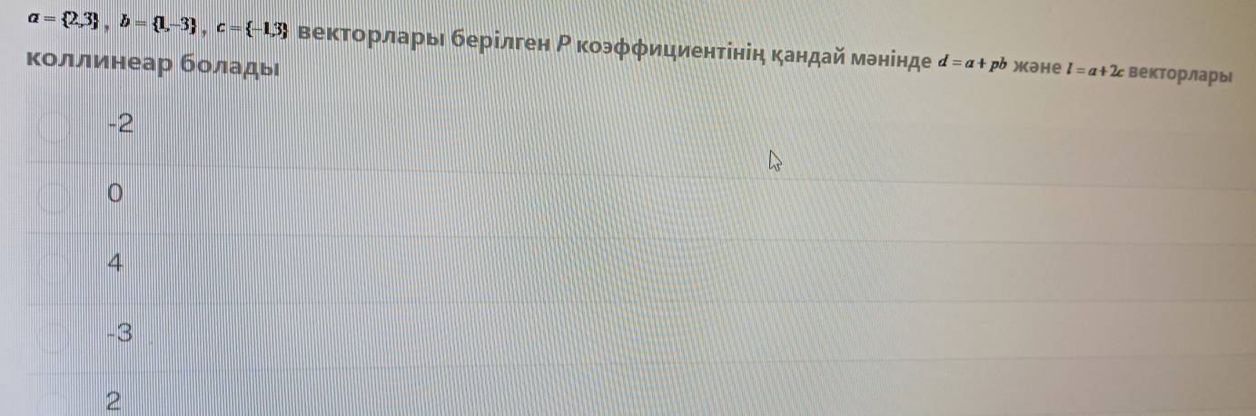 a= 2,3 , b= 1,-3 , c= -1.3 векτοрларь берілген Ρ коэφφициентініη κандай мθнінде d=a+ рb )əне l=a+2c векторлары
коллинеар боладыί
-2
4
-3
2