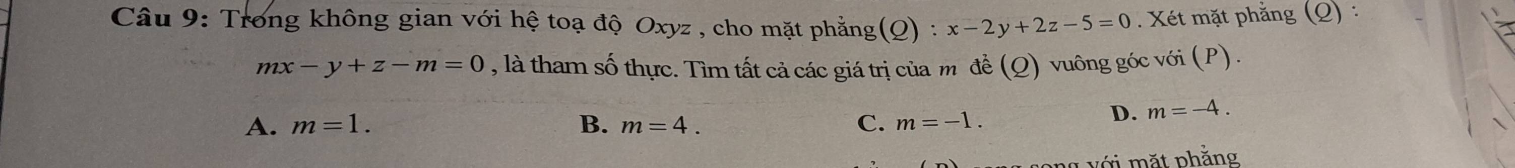 Trong không gian với hệ toạ độ Oxyz , cho mặt phẳng(Q) : x-2y+2z-5=0. Xét mặt phẳng (Q) :
mx-y+z-m=0 , là tham số thực. Tìm tất cả các giá trị của m đề (Q) vuông góc với (P) .
A. m=1. B. m=4. C. m=-1.
D. m=-4. 
v ới m ặt phẳng