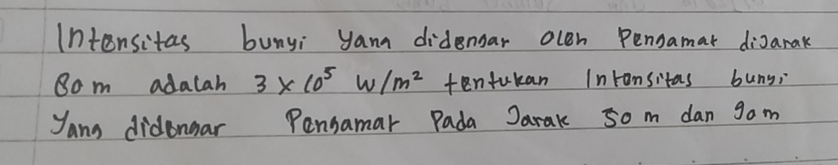 Intensitas bunyi yana didengar ocen Pensamat digarak 
8o m adacah 3* 10^5w/m^2 tentukan Intonsitas buny; 
Yang didongar Pensamar Pada Jarak 50 m dan gam