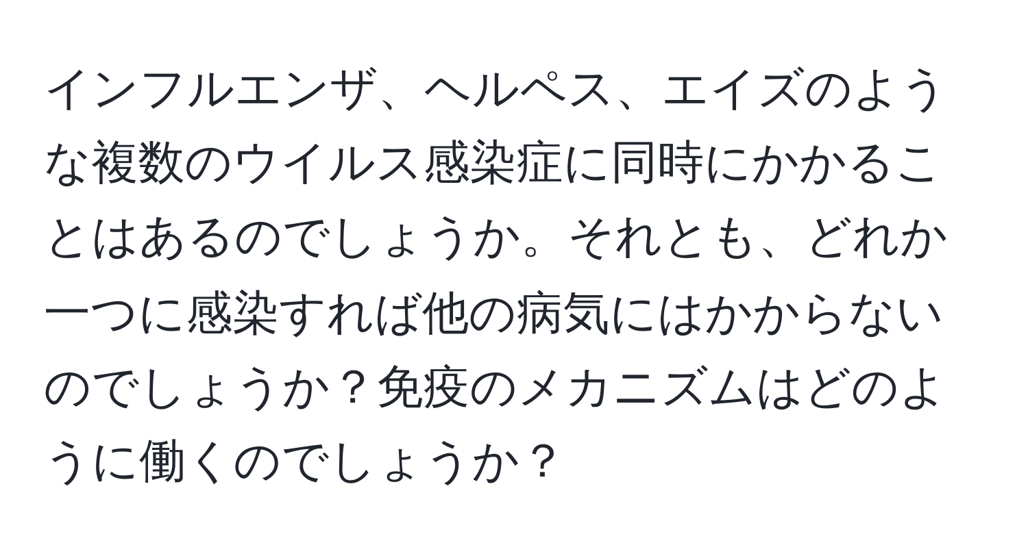 インフルエンザ、ヘルペス、エイズのような複数のウイルス感染症に同時にかかることはあるのでしょうか。それとも、どれか一つに感染すれば他の病気にはかからないのでしょうか？免疫のメカニズムはどのように働くのでしょうか？