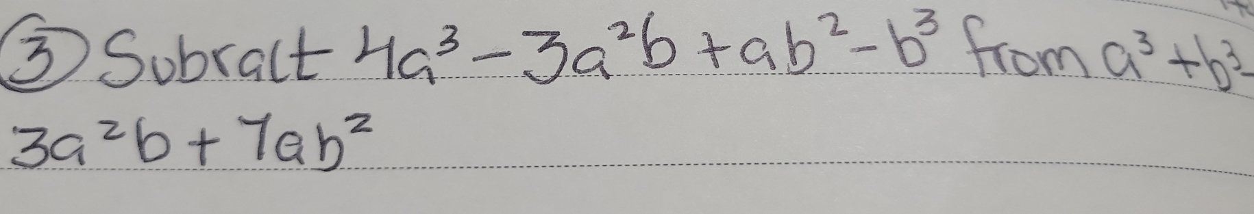 ③ Subract 4a^3-3a^2b+ab^2-b^3 from a^3+b^3-
3a^2b+7ab^2