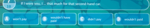 If I were you, I ... that much for that second-hand car.
10
wouldn't have
won't pay paid didn't pay wouldn't paid