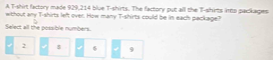 A T-shirt factory made 929,214 blue T-shirts. The factory put all the T-shirts into packages 
without any T-shirts left over. How many T-shirts could be in each package? 
Select alll the possible numbers.
2 √ s I 6 9