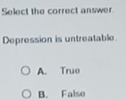 Select the correct answer
Depression is untreatable.
A. True
B. Falso