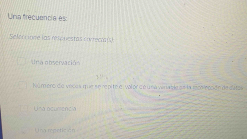 Una frecuencia es:
Seleccione las respuestas correcta(s):
Una observación
` ” ,
Número de veces que se repite el valor de una variable en la recolección de datos
Una ocurrencia
Una repetición