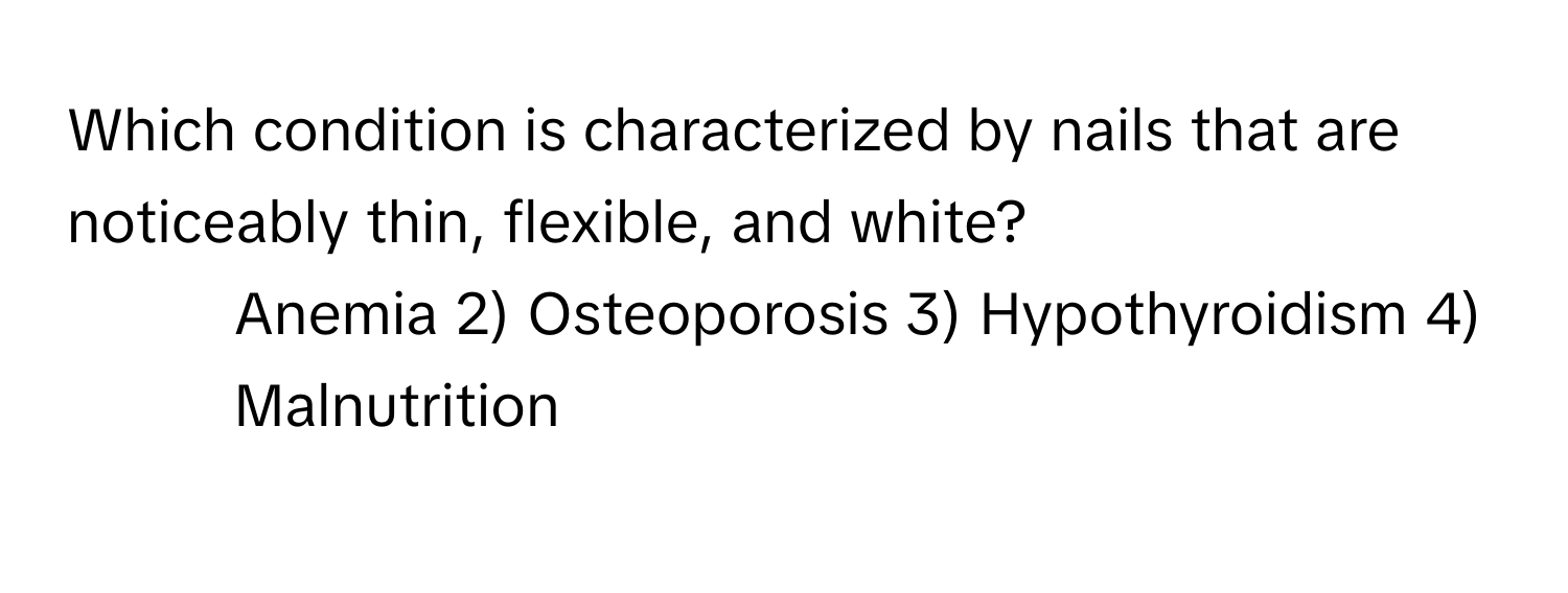 Which condition is characterized by nails that are noticeably thin, flexible, and white?

1) Anemia 2) Osteoporosis 3) Hypothyroidism 4) Malnutrition