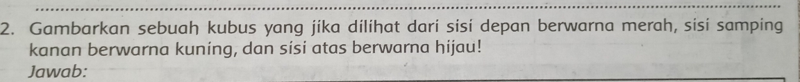 Gambarkan sebuah kubus yang jika dilihat dari sisi depan berwarna merah, sisi samping 
kanan berwarna kuning, dan sisi atas berwarna hijau! 
Jawab: