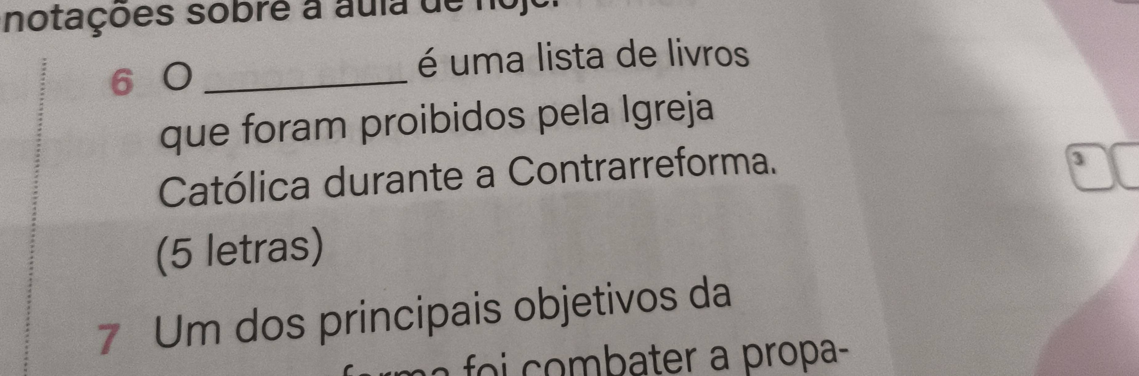 notações sobré a aula de nojo
6 0_ 
é uma lista de livros 
que foram proibidos pela Igreja 
Católica durante a Contrarreforma. 
(5 letras) 
7 Um dos principais objetivos da