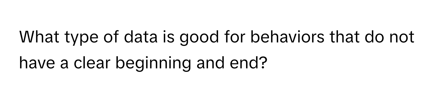 What type of data is good for behaviors that do not have a clear beginning and end?