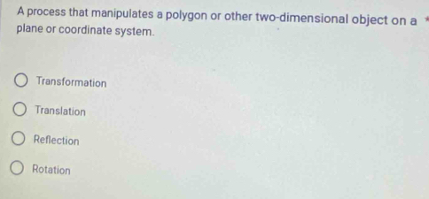 A process that manipulates a polygon or other two-dimensional object on a 
plane or coordinate system.
Transformation
Translation
Reflection
Rotation