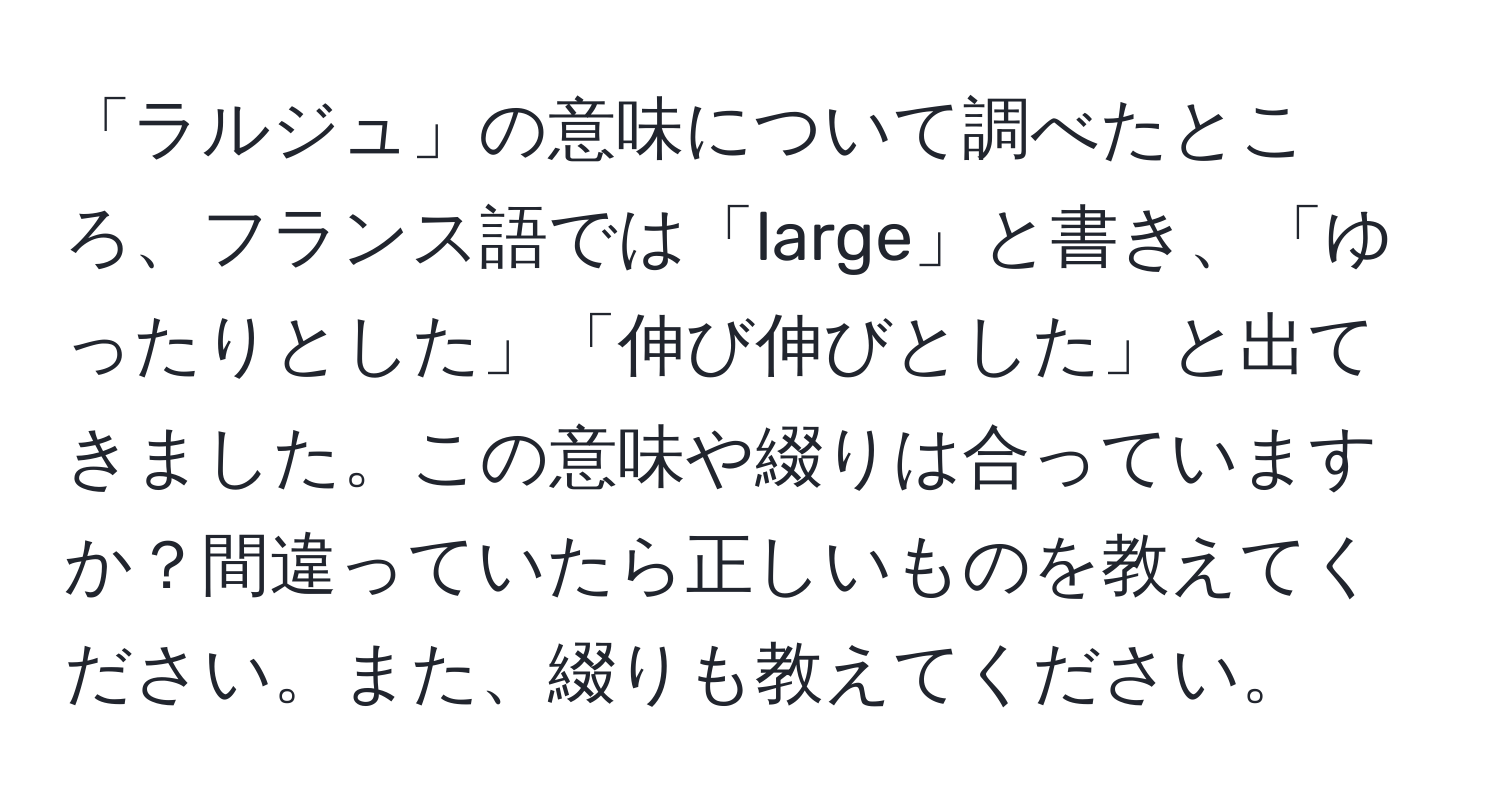 「ラルジュ」の意味について調べたところ、フランス語では「large」と書き、「ゆったりとした」「伸び伸びとした」と出てきました。この意味や綴りは合っていますか？間違っていたら正しいものを教えてください。また、綴りも教えてください。